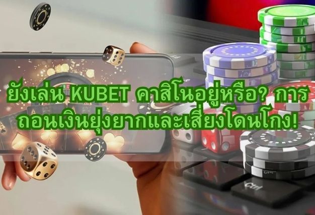 ยังเล่น KUBET คาสิโนอยู่หรือ? การถอนเงินยุ่งยากและเสี่ยงโดนโกง!