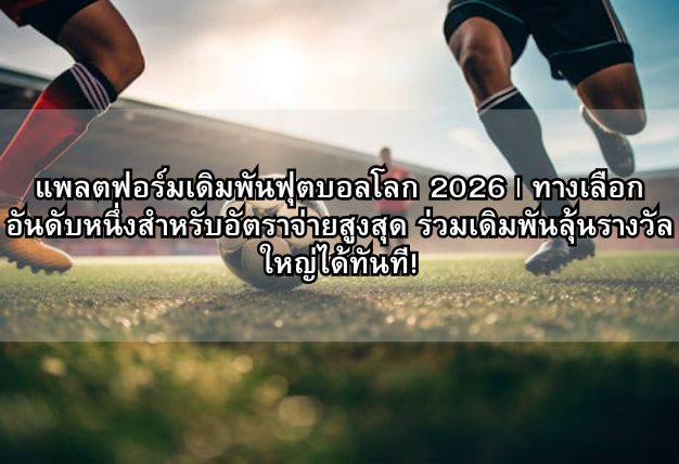 แพลตฟอร์มเดิมพันฟุตบอลโลก 2026 | ทางเลือกอันดับหนึ่งสำหรับอัตราจ่ายสูงสุด ร่วมเดิมพันลุ้นรางวัลใหญ่ได้ทันที!